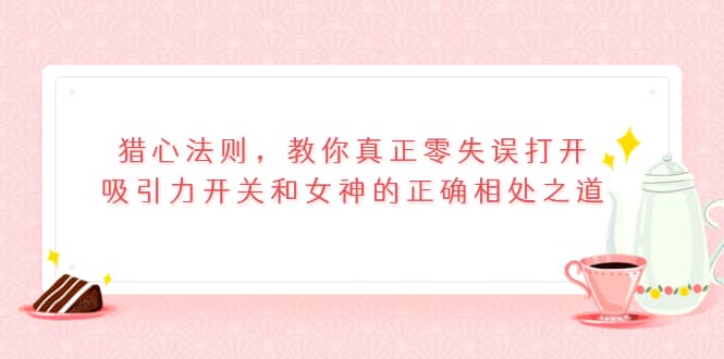 猎心法则，教你真正零失误打开吸引力开关和女神的正确相处之道-有量联盟