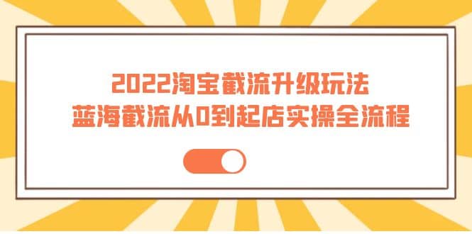 2022淘宝截流升级玩法：蓝海截流从0到起店实操全流程 价值千元-有量联盟