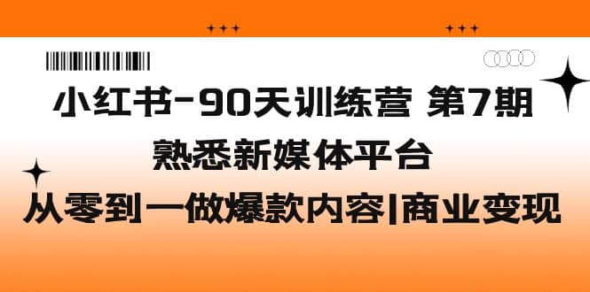 小红书-90天训练营-第7期，熟悉新媒体平台|从零到一做爆款内容|商业变现-有量联盟