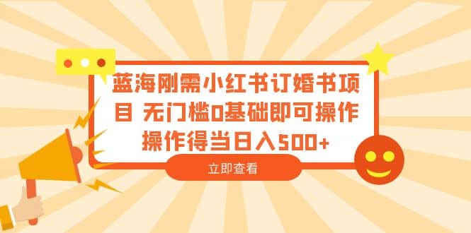 蓝海刚需小红书订婚书项目 无门槛0基础即可操作 操作得当日入500+-有量联盟