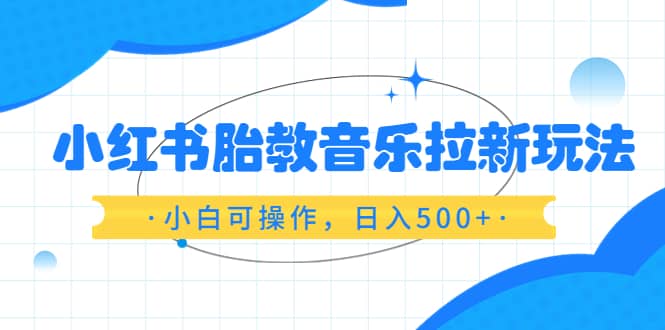 小红书胎教音乐拉新玩法，小白可操作，日入500+（资料已打包）-有量联盟