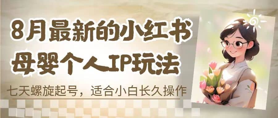 8月最新的小红书母婴个人IP玩法，七天螺旋起号 小白长久操作(附带全部教程)-有量联盟