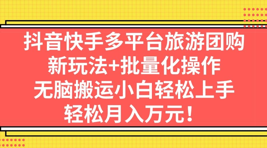 抖音快手多平台旅游团购，新玩法+批量化操作-有量联盟