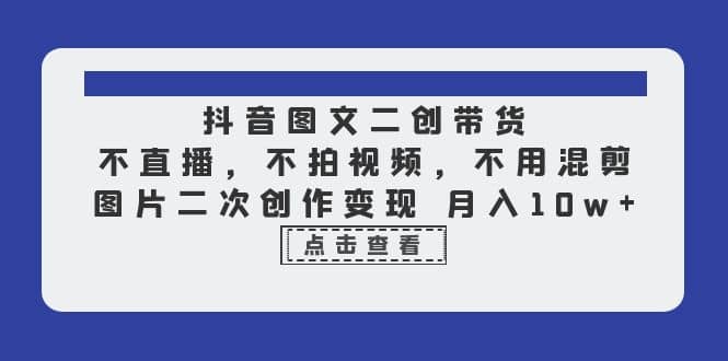 抖音图文二创带货，不直播，不拍视频，不用混剪，图片二次创作变现 月入10w-有量联盟