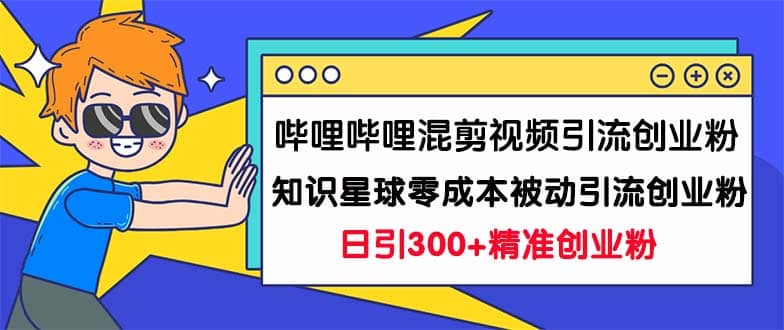 哔哩哔哩混剪视频引流创业粉日引300+知识星球零成本被动引流创业粉一天300+-有量联盟