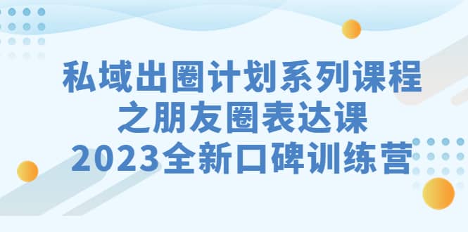 私域-出圈计划系列课程之朋友圈-表达课，2023全新口碑训练营-有量联盟