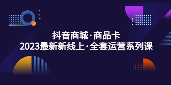 抖音商城·商品卡，2023最新新线上·全套运营系列课-有量联盟