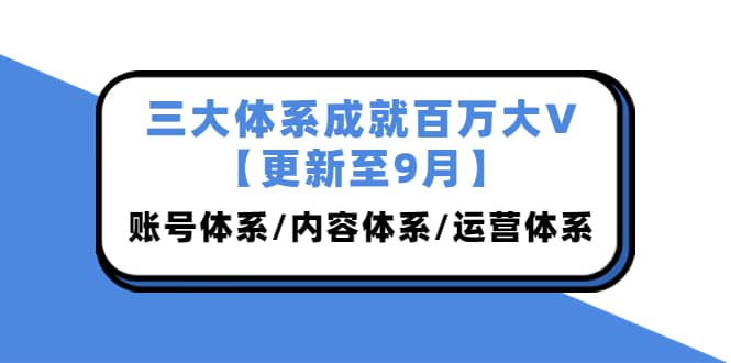三大体系成就百万大V【更新至9月】，账号体系/内容体系/运营体系 (26节课)-有量联盟