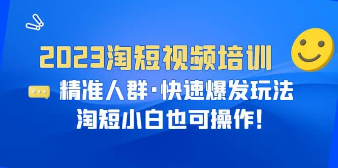 2023淘短视频培训：精准人群·快速爆发玩法，淘短小白也可操作-有量联盟