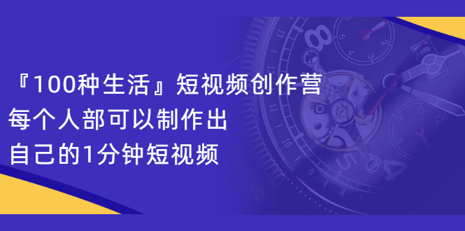 『100种生活』短视频创作营，每个人部可以制作出自己的1分钟短视频-有量联盟