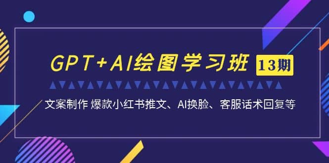 GPT+AI绘图学习班【第13期】 文案制作 爆款小红书推文、AI换脸、客服话术-有量联盟