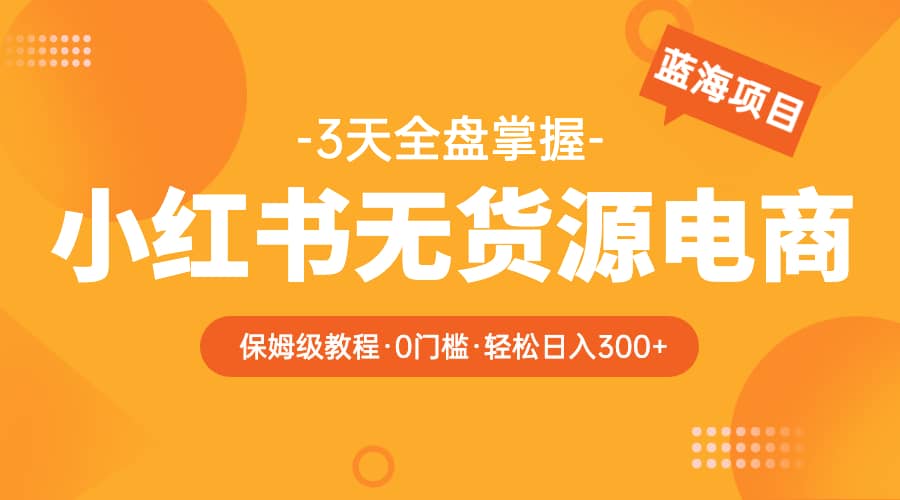 2023小红书无货源电商【保姆级教程从0到日入300】爆单3W-有量联盟