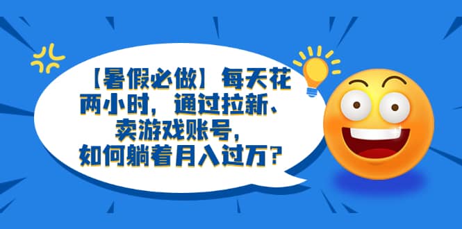 【暑假必做】每天花两小时，通过拉新、卖游戏账号，如何躺着月入过万？-有量联盟