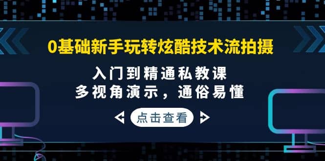 0基础新手玩转炫酷技术流拍摄：入门到精通私教课，多视角演示，通俗易懂-有量联盟