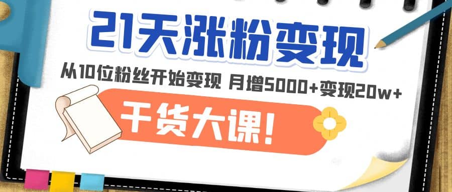 21天精准涨粉变现干货大课：从10位粉丝开始变现 月增5000+-有量联盟