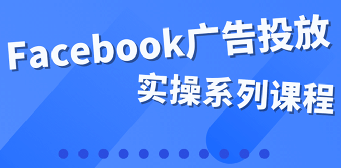 百万级广告操盘手带你玩Facebook全系列投放：运营和广告优化技能实操-有量联盟