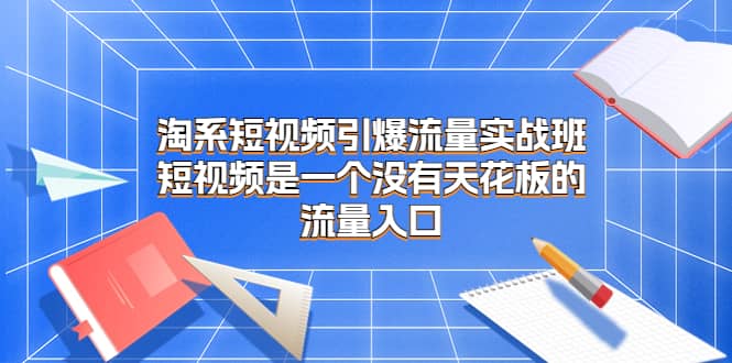 淘系短视频引爆流量实战班，短视频是一个没有天花板的流量入口-有量联盟