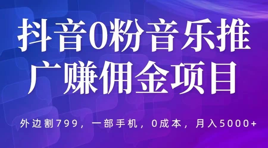 抖音0粉音乐推广赚佣金项目，外边割799，一部手机0成本就可操作，月入5000+-有量联盟