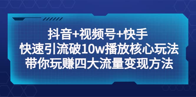 抖音+视频号+快手 快速引流破10w播放核心玩法：带你玩赚四大流量变现方法-有量联盟