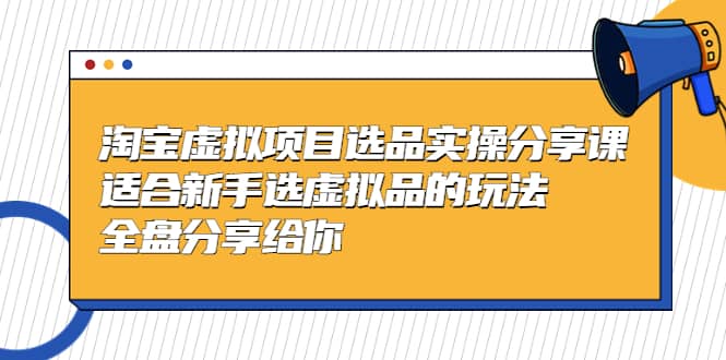 淘宝虚拟项目选品实操分享课，适合新手选虚拟品的玩法 全盘分享给你-有量联盟