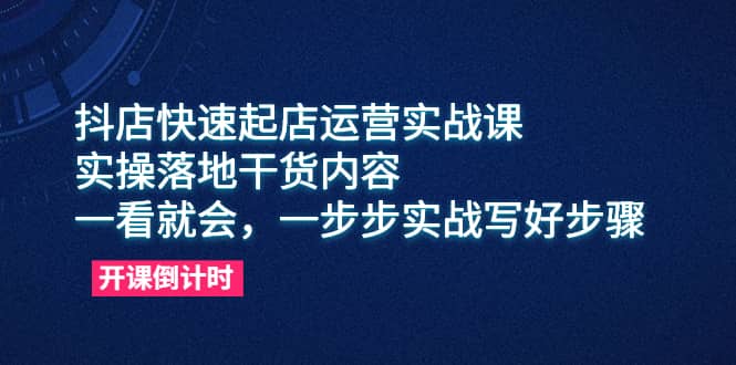 抖店快速起店运营实战课，实操落地干货内容，一看就会，一步步实战写好步骤-有量联盟