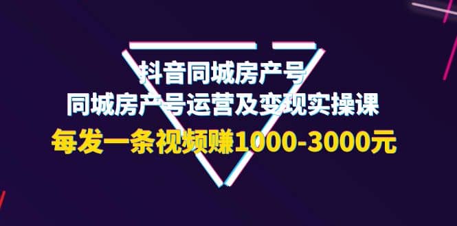 抖音同城房产号，同城房产号运营及变现实操课，每发一条视频赚1000-3000元-有量联盟