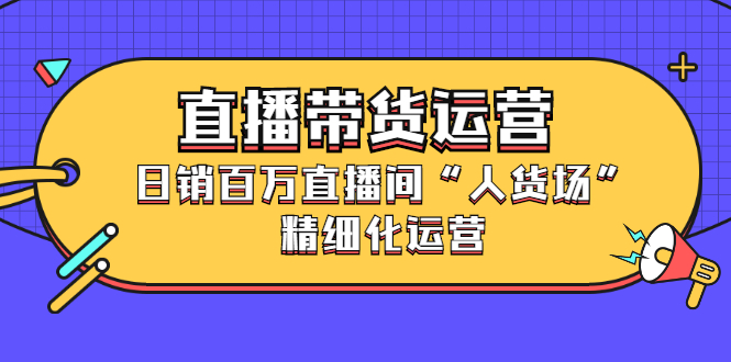 直播带货运营，销百万直播间“人货场”精细化运营-有量联盟