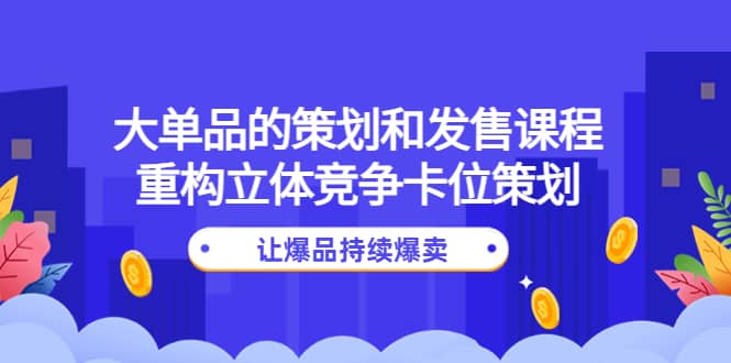 大单品的策划和发售课程：重构立体竞争卡位策划，让爆品持续爆卖-有量联盟