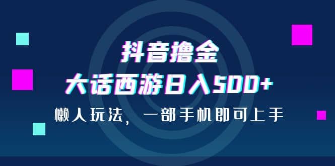 抖音撸金，大话西游日入500+，懒人玩法，一部手机即可上手-有量联盟