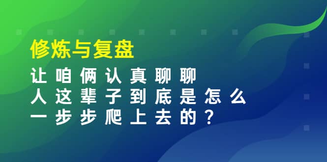 某收费文章：修炼与复盘 让咱俩认真聊聊 人这辈子到底怎么一步步爬上去的?-有量联盟