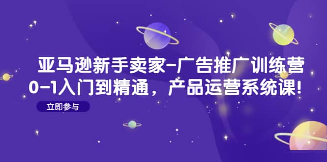 亚马逊新手卖家-广告推广训练营：0-1入门到精通，产品运营系统课-有量联盟