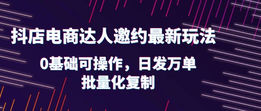 抖店电商达人邀约最新玩法，0基础可操作，日发万单，批量化复制-有量联盟