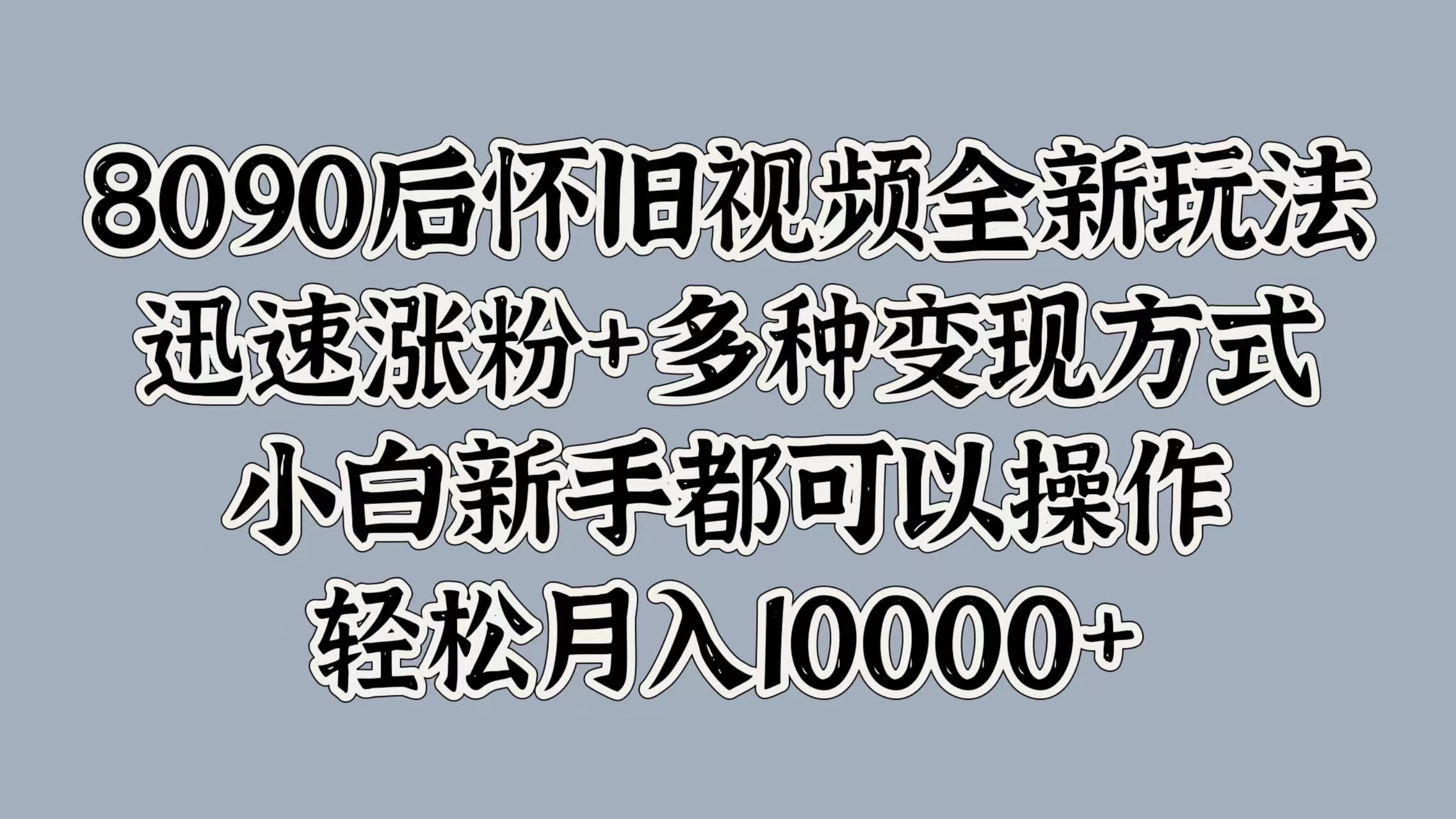 8090后怀旧视频全新玩法，迅速涨粉+多种变现方式，小白新手都可以操作，轻松月入10000+-有量联盟