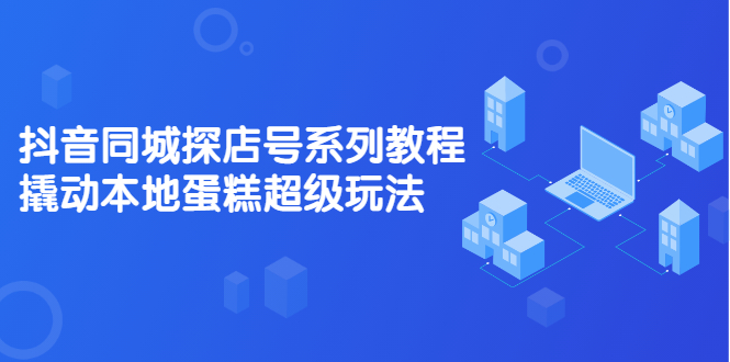 抖音同城探店号系列教程，撬动本地蛋糕超级玩法【视频课程】-有量联盟