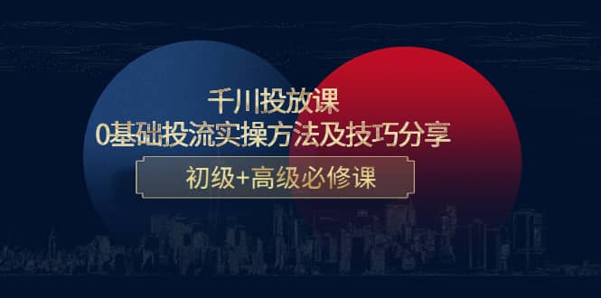 千川投放课：0基础投流实操方法及技巧分享，初级+高级必修课-有量联盟