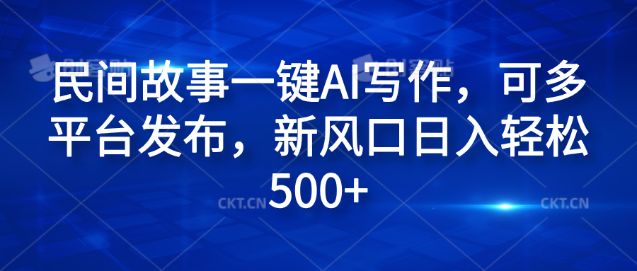 民间故事一键AI写作，可多平台发布，新风口日入轻松600+-有量联盟