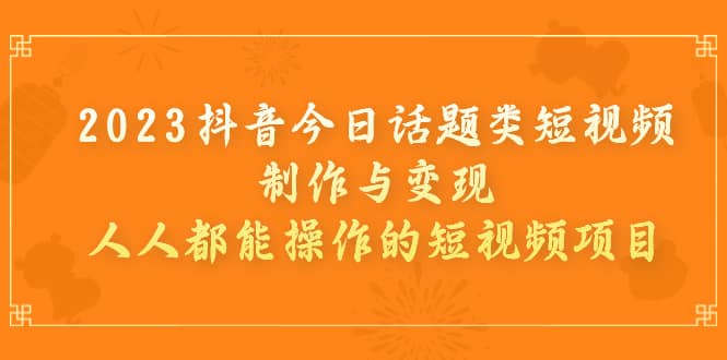 2023抖音今日话题类短视频制作与变现，人人都能操作的短视频项目-有量联盟