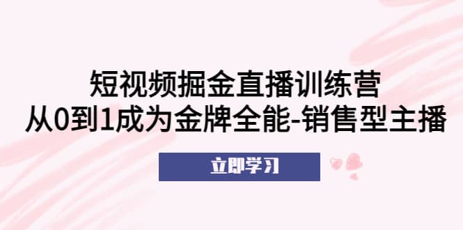 短视频掘金直播训练营：从0到1成为金牌全能-销售型主播-有量联盟