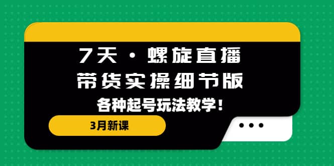 7天·螺旋直播·带货实操细节版：3月新课，各种起号玩法教学-有量联盟