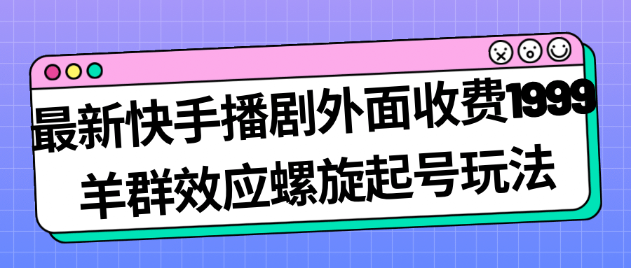 最新快手播剧外面收费1999羊群效应螺旋起号玩法配合流量日入几百完全没问题-有量联盟