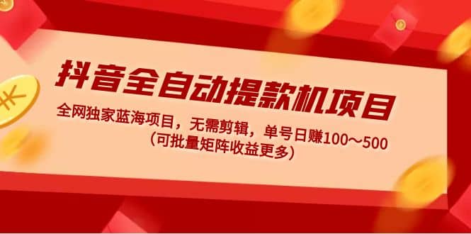 抖音全自动提款机项目：独家蓝海 无需剪辑 单号日赚100～500 (可批量矩阵)-有量联盟