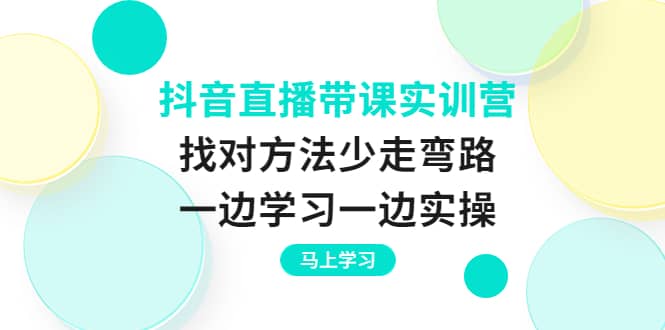 抖音直播带课实训营：找对方法少走弯路，一边学习一边实操-有量联盟