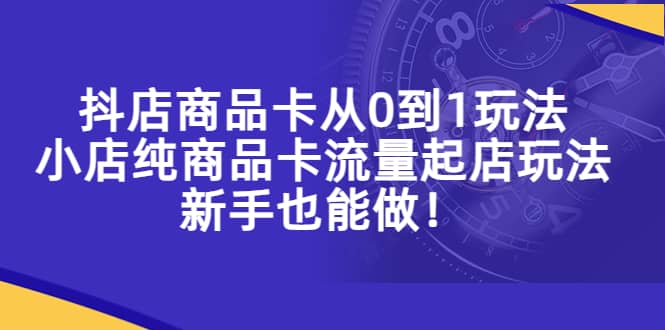 抖店商品卡从0到1玩法，小店纯商品卡流量起店玩法，新手也能做-有量联盟