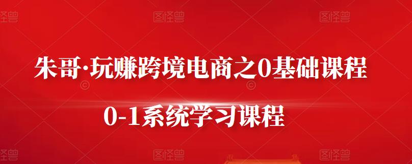 朱哥·玩赚跨境电商之0基础课程，0-1系统学习课程-有量联盟