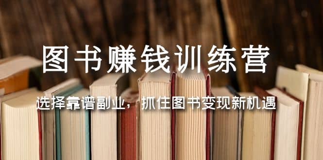 图书赚钱训练营：选择靠谱副业，抓住图书变现新机遇-有量联盟