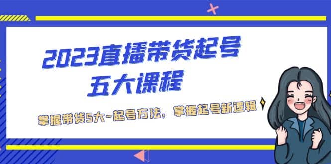 2023直播带货起号五大课程，掌握带货5大-起号方法，掌握起新号逻辑-有量联盟