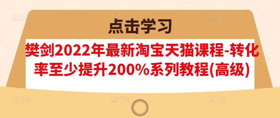 樊剑2022年最新淘宝天猫课程-转化率至少提升200%系列教程(高级)-有量联盟