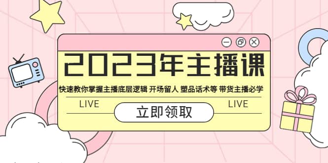 2023年主播课 快速教你掌握主播底层逻辑 开场留人 塑品话术等 带货主播必学-有量联盟