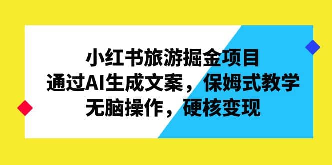 小红书旅游掘金项目，通过AI生成文案，保姆式教学，无脑操作，硬核变现-有量联盟