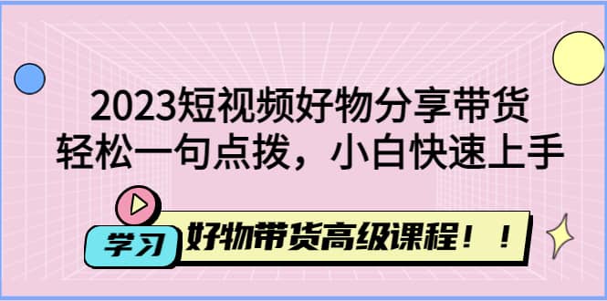 2023短视频好物分享带货，好物带货高级课程，轻松一句点拨，小白快速上手-有量联盟